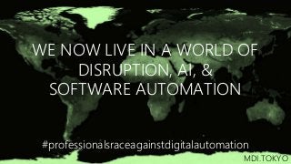 WE NOW LIVE IN A WORLD OF
DISRUPTION, AI, &
SOFTWARE AUTOMATION
#professionalsraceagainstdigitalautomation
MDI.TOKYO
 