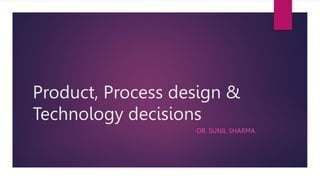 Product, Process design &
Technology decisions
-DR. SUNIL SHARMA
 