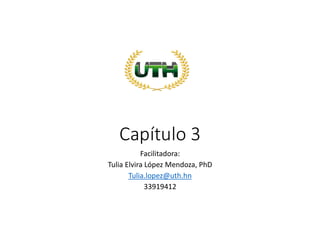 Capítulo 3
Facilitadora:
Tulia Elvira López Mendoza, PhD
Tulia.lopez@uth.hn
33919412
 