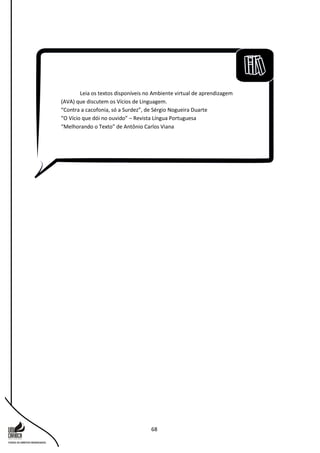 68
Leia os textos disponíveis no Ambiente virtual de aprendizagem
(AVA) que discutem os Vícios de Linguagem.
“Contra a cacofonia, só a Surdez”, de Sérgio Nogueira Duarte
“O Vício que dói no ouvido” – Revista Língua Portuguesa
“Melhorando o Texto” de Antônio Carlos Viana
 