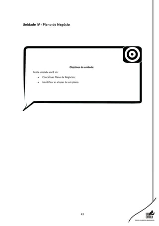43
Unidade IV - Plano de Negócio
Objetivos da unidade:
Nesta unidade você irá:
 Conceituar Plano de Negócios;
 Identificar as etapas de um plano.
 