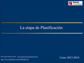 La etapa de Planificación

Dr. Javier García Arcal – javier.garcia.arcal@gmail.com
http://www.slideshare.net/JAVIERARCAL

Curso 2013-2014

 