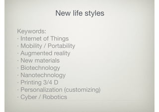 New life styles
Keywords:

· Internet of Things

· Mobility / Portability

· Augmented reality

· New materials

· Biotechnology

· Nanotechnology

· Printing 3/4 D

· Personalization (customizing)

· Cyber / Robotics
 