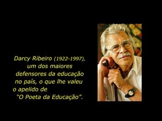 Darcy Ribeiro  (1922-1997),  um dos maiores defensores da educação no país, o que lhe valeu  o apelido de  “O Poeta da Educação”. 