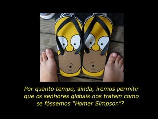 Por quanto tempo, ainda, iremos permitir que os senhores globais nos tratem como se fôssemos “Homer Simpson”?  