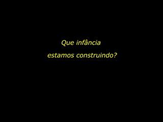 Que infância  estamos construindo? 