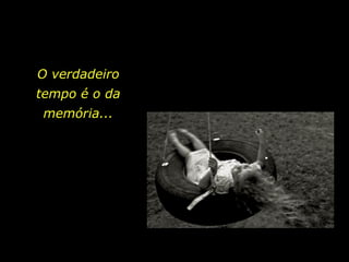 O verdadeiro tempo é o da memória... 