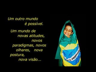 Um outro mundo  é possível. Um mundo de  novas atitudes,  novos paradigmas, novos olhares,  nova postura,  nova visão... 