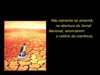Não estranhe se amanhã,  na abertura do Jornal Nacional, anunciarem  o velório da coerência,  