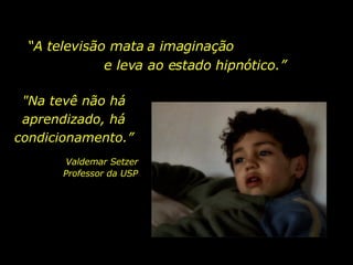 “ A televisão mata a imaginação  e leva ao estado hipnótico.”  "Na tevê não há aprendizado, há condicionamento.” Valdemar Setzer Professor da USP  