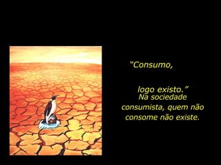 “ Consumo,  logo existo.” Na sociedade consumista, quem não consome não existe. 