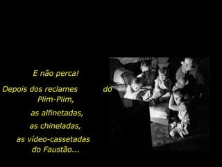 E não perca!  Depois dos reclames  do Plim-Plim,  as vídeo-cassetadas  do Faustão... as alfinetadas, as chineladas, 