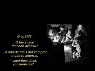 O quê??? O teu suado dinheiro acabou? Já não dá mais pra comprar o que te anuncio,  - supérfluos itens consumistas? 