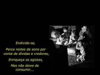 Endivide-se, Perca noites de sono por  conta de dívidas e credores, Enriqueça os agiotas, Mas não deixe de consumir... 