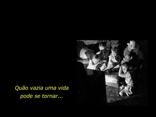 Quão vazia uma vida pode se tornar... 