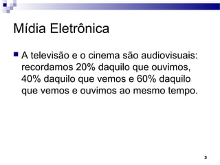 3
Mídia Eletrônica
 A televisão e o cinema são audiovisuais:
recordamos 20% daquilo que ouvimos,
40% daquilo que vemos e 60% daquilo
que vemos e ouvimos ao mesmo tempo.
 