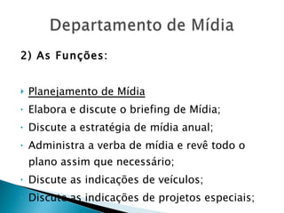 2) As Funções: Planejamento de Mídia Elabora e discute o briefing de Mídia; Discute a estratégia de mídia anual; Administra a verba de mídia e revê todo o plano assim que necessário; Discute as indicações de veículos; Discute as indicações de projetos especiais; 