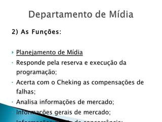 2) As Funções: Planejamento de Mídia Responde pela reserva e execução da programação; Acerta com o Cheking as compensações de falhas; Analisa informações de mercado; Informações gerais de mercado; Informações gerais da concorrência; 