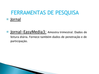 Jornal Jornal-EasyMedia3:   Amostra trimestral. Dados de leitura diária. Fornece também dados de penetração e de participação. FERRAMENTAS DE PESQUISA 