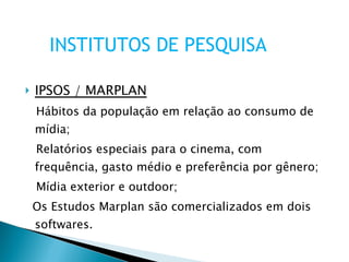 IPSOS / MARPLAN Hábitos da população em relação ao consumo de mídia; Relatórios especiais para o cinema, com frequência, gasto médio e preferência por gênero; Mídia exterior e outdoor; Os Estudos Marplan são comercializados em dois softwares. INSTITUTOS DE PESQUISA 