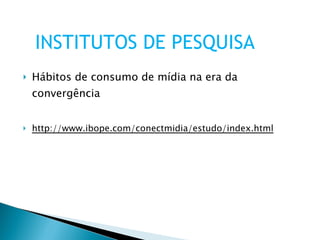 Hábitos de consumo de mídia na era da convergência http://www.ibope.com/conectmidia/estudo/index.html INSTITUTOS DE PESQUISA 