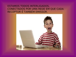 ESTAMOS TODOS INTERLIGADOS, CONECTADOS POR UMA REDE EM QUE CADA RECEPTOR É TAMBÉM EMISSOR. 