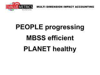 PEOPLE progressing
MBSS efficient
PLANET healthy
MULTI DIMENSION IMPACT ACCOUNTING