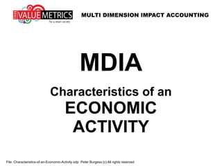 MULTI DIMENSION IMPACT ACCOUNTING
File: Characteristics-of-an-Economic-Activity.odp Peter Burgess (c) All rights reserved
MDIA
Characteristics of an
ECONOMIC
ACTIVITY
 