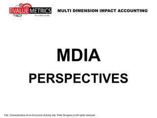 MULTI DIMENSION IMPACT ACCOUNTING
File: Characteristics-of-an-Economic-Activity.odp Peter Burgess (c) All rights reserved
MDIA
PERSPECTIVES
 