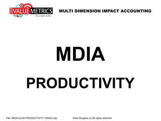 MULTI DIMENSION IMPACT ACCOUNTING
File: MDIA-p3-14-PRODUCTIVITY-150707.odp Peter Burgess (c) All rights reserved
MDIA
PRODUCTIVITY
 