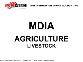 MULTI DIMENSION IMPACT ACCOUNTING
MDIA
AGRICULTURE
LIVESTOCK
MDIA-p3-06-AGRICULTURE-LIVESTOCK-150420.odp Peter Burgess (c) All rights reserved
 