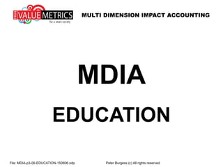 MULTI DIMENSION IMPACT ACCOUNTING
MDIA
EDUCATION
File: MDIA-p3-06-EDUCATION-150606.odp Peter Burgess (c) All rights reserved
 