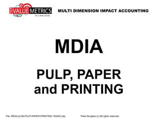 MULTI DIMENSION IMPACT ACCOUNTING
File: MDIA-p3-06-PULP-PAPER-PRINTING-150420.odp Peter Burgess (c) All rights reserved
MDIA
PULP, PAPER
and PRINTING
 