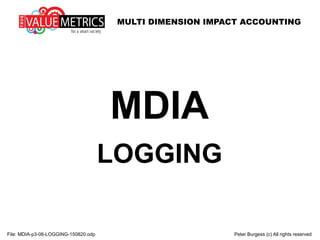 MULTI DIMENSION IMPACT ACCOUNTING
File: MDIA-p3-06-LOGGING-150820.odp Peter Burgess (c) All rights reserved
MDIA
LOGGING
 