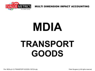 MULTI DIMENSION IMPACT ACCOUNTING
File: MDIA-p3-12-TRANSPORT-GOODS-150724.odp Peter Burgess (c) All rights reserved
MDIA
TRANSPORT
GOODS
 