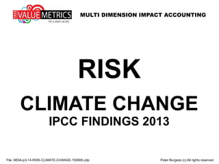 MULTI DIMENSION IMPACT ACCOUNTING
File: MDIA-p3-14-RISK-CLIMATE-CHANGE-150806.odp Peter Burgess (c) All rights reserved
RISK
CLIMATE CHANGE
IPCC FINDINGS 2013
 
