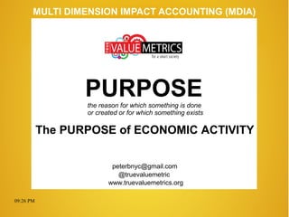 09:26 PM
peterbnyc@gmail.com
www.truevaluemetrics.org
MULTI DIMENSION IMPACT ACCOUNTING (MDIA)
The PURPOSE of ECONOMIC ACTIVITY
@truevaluemetric
PURPOSEthe reason for which something is done
or created or for which something exists
 