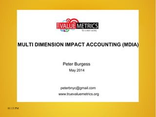 01:13 PM
MULTI DIMENSION IMPACT ACCOUNTING (MDIA)
Peter Burgess
May 2014
peterbnyc@gmail.com
www.truevaluemetrics.org
 