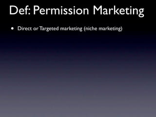 Def: Permission Marketing
•   Direct or Targeted marketing (niche marketing)
 