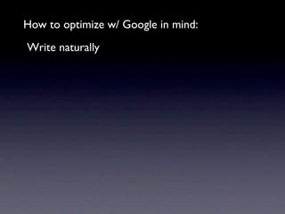 How to optimize w/ Google in mind:
Write naturally
 