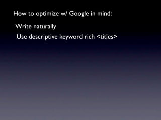 How to optimize w/ Google in mind:
Write naturally
 Use descriptive keyword rich <titles>
 