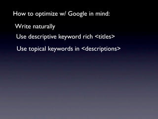 How to optimize w/ Google in mind:
Write naturally
 Use descriptive keyword rich <titles>
 Use topical keywords in <descriptions>
 