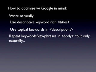 How to optimize w/ Google in mind:
Write naturally
 Use descriptive keyword rich <titles>
 Use topical keywords in <descriptions>
Repeat keywords/key-phrases in <body> *but only
naturally...
 