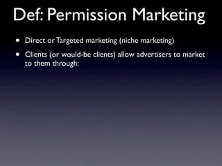Def: Permission Marketing
•   Direct or Targeted marketing (niche marketing)

•   Clients (or would-be clients) allow advertisers to market
    to them through:
 