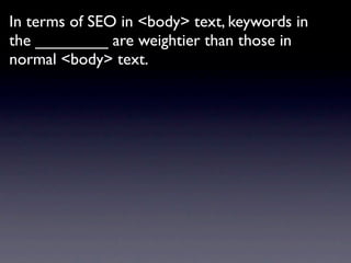 In terms of SEO in <body> text, keywords in
the ________ are weightier than those in
normal <body> text.
 