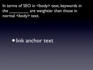 In terms of SEO in <body> text, keywords in
the ________ are weightier than those in
normal <body> text.




     •   link anchor text
 