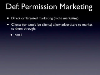 Def: Permission Marketing
•   Direct or Targeted marketing (niche marketing)

•   Clients (or would-be clients) allow advertisers to market
    to them through:

    •   email
 