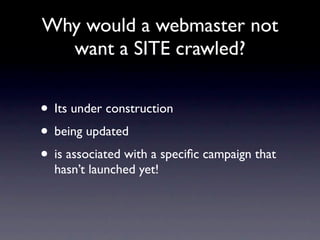 Why would a webmaster not
  want a SITE crawled?


• Its under construction
• being updated
• is associated with a speciﬁc campaign that
  hasn’t launched yet!
 