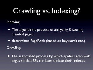 Crawling vs. Indexing?
Indexing:

• The algorithmic process of analyzing & storing
   crawled pages
• determines PageRank (based on keywords etc.)
Crawling:

• The automated process by which spiders scan web
   pages so that SEs can later update their indexes
 