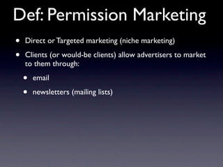 Def: Permission Marketing
•   Direct or Targeted marketing (niche marketing)

•   Clients (or would-be clients) allow advertisers to market
    to them through:

    •   email

    •   newsletters (mailing lists)
 